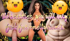 No beauties, you will only fuck fat smelly women 14 min