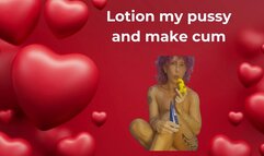 Lotion my pussy and make me cum