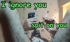 POV - I ignore you, spit on you and humiliate you.