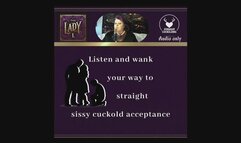 Listen and wank your way to straight sissy cuckold acceptance by FemDom Goddess The Mature Lady L. Sissy Cuckold acceptance conditioning for straight men. Masturbation permission, cum control. Verbal domination.