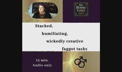 Stacked, humiliating, wickedly creative faggot tasks, by FemDom Goddess The Mature Lady L. Humorous humiliation tasks, Holiday themed, make me bi, make me gay, assignments, instructional, faggot audio.