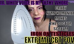 MR. WHITE VOICE IS MY FILTHY WHORE - CRAZY NYMPHOMANIAC MAKES THE DOCTOR SCREAM - IRON ON TESTICLES - EXTREME CBT POV