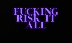 FUCKING RISK IT ALL