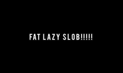 FAT LAZY SLOB!!!!