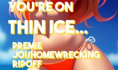 You're on Thin Ice Premature ejaculation and homewrecking ripoff JOI