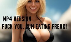 MP4 VERSION FUCK YOU, CUM EATING FREAK!