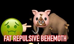 FAT REPULSIVE BEHEMOTH!!
