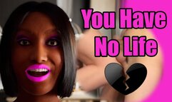 You have no life you fucking loser!