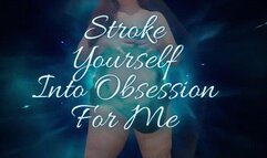 Stroke yourself into obsession for me